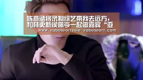 陈意涵将录制综艺带我去远方,和林更新侯佩岑一起做嘉宾“亚博体育”(图2) 亚博首页